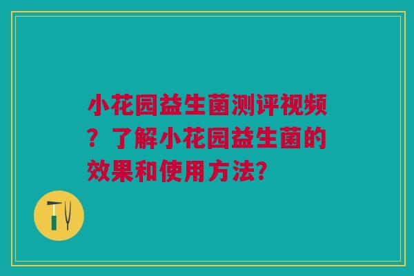 小花园益生菌测评视频？了解小花园益生菌的效果和使用方法？