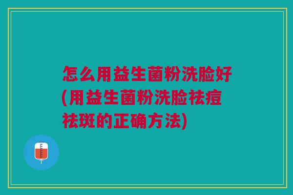 怎么用益生菌粉洗脸好(用益生菌粉洗脸祛痘祛斑的正确方法)