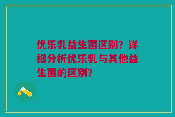 优乐乳益生菌区别？详细分析优乐乳与其他益生菌的区别？