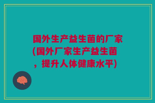 国外生产益生菌的厂家(国外厂家生产益生菌，提升人体健康水平)