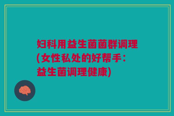 妇科用益生菌菌群调理(女性私处的好帮手：益生菌调理健康)