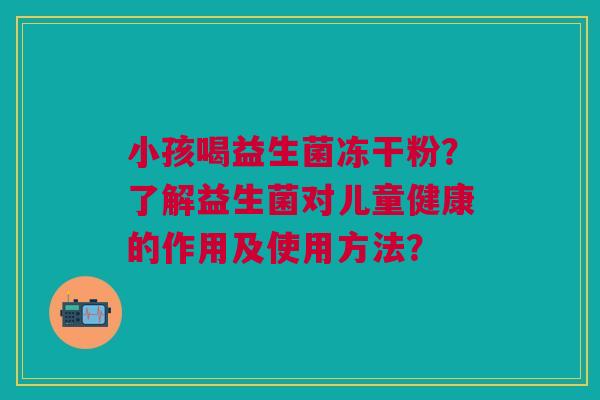 小孩喝益生菌冻干粉？了解益生菌对儿童健康的作用及使用方法？