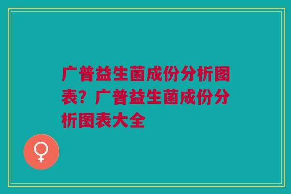 广普益生菌成份分析图表？广普益生菌成份分析图表大全