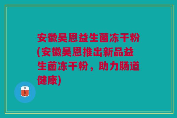 安徽昊恩益生菌冻干粉(安徽昊恩推出新品益生菌冻干粉，助力肠道健康)