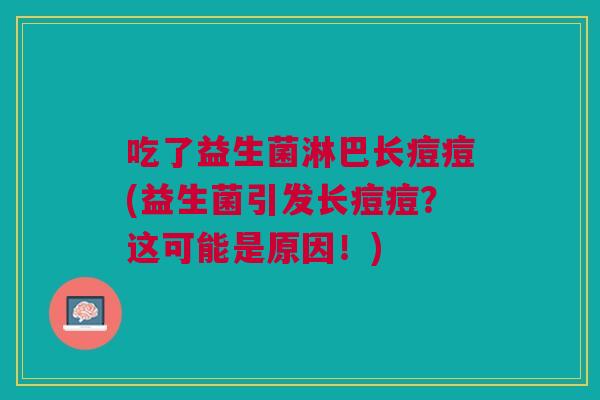 吃了益生菌淋巴长痘痘(益生菌引发长痘痘？这可能是原因！)