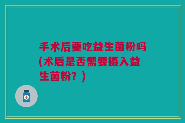 手术后要吃益生菌粉吗(术后是否需要摄入益生菌粉？)