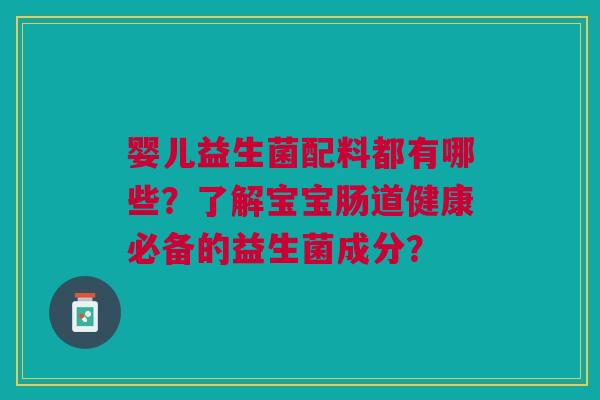 婴儿益生菌配料都有哪些？了解宝宝肠道健康必备的益生菌成分？