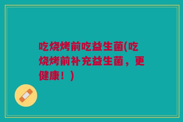 吃烧烤前吃益生菌(吃烧烤前补充益生菌，更健康！)