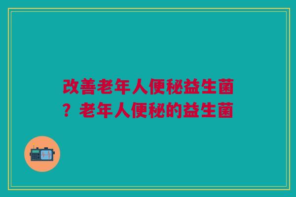 改善老年人便秘益生菌？老年人便秘的益生菌