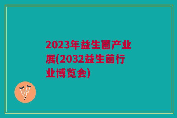 2023年益生菌产业展(2032益生菌行业博览会)