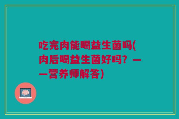 吃完肉能喝益生菌吗(肉后喝益生菌好吗？——营养师解答)