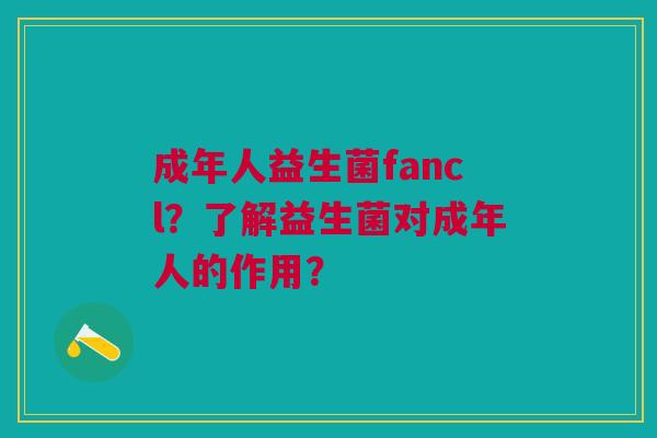 成年人益生菌fancl？了解益生菌对成年人的作用？