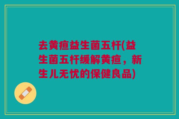 去黄疸益生菌五杆(益生菌五杆缓解黄疸，新生儿无忧的保健良品)