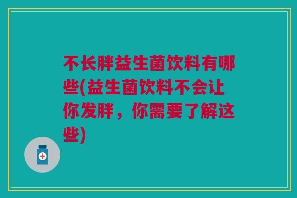 不长胖益生菌饮料有哪些(益生菌饮料不会让你发胖，你需要了解这些)