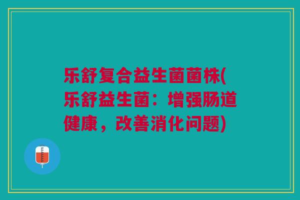 乐舒复合益生菌菌株(乐舒益生菌：增强肠道健康，改善消化问题)
