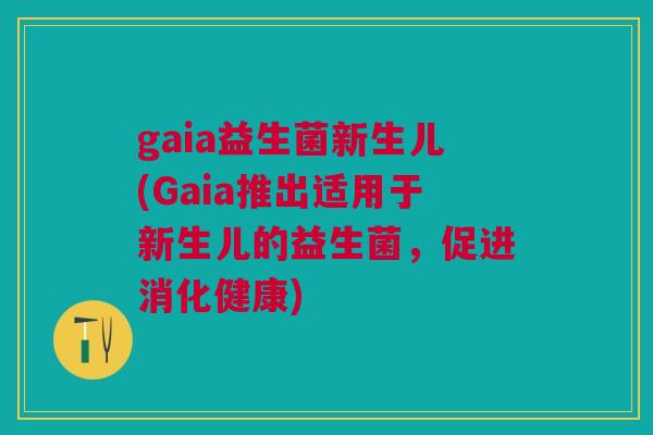 gaia益生菌新生儿(Gaia推出适用于新生儿的益生菌，促进消化健康)