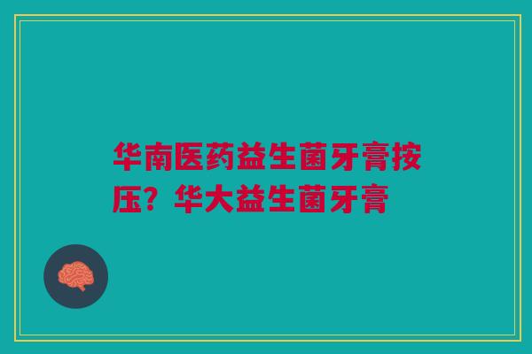 华南医药益生菌牙膏按压？华大益生菌牙膏