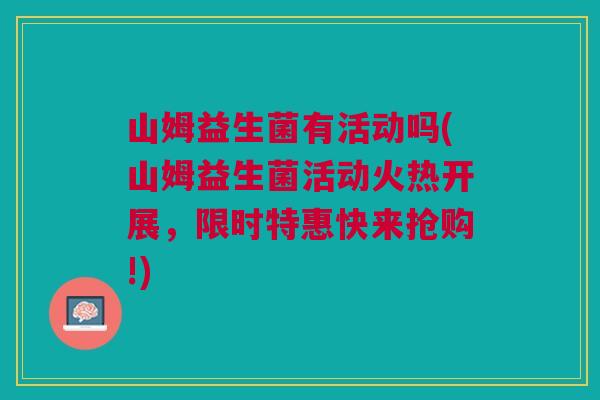 山姆益生菌有活动吗(山姆益生菌活动火热开展，限时特惠快来抢购!)