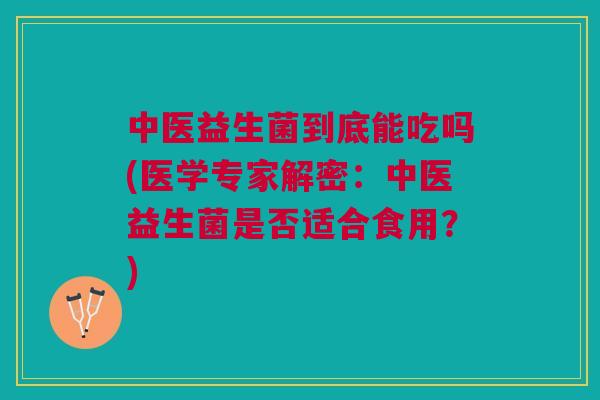 中医益生菌到底能吃吗(医学专家解密：中医益生菌是否适合食用？)
