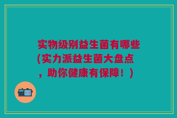 实物级别益生菌有哪些(实力派益生菌大盘点，助你健康有保障！)