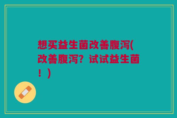 想买益生菌改善腹泻(改善腹泻？试试益生菌！)
