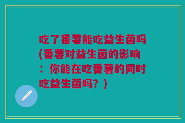 吃了番薯能吃益生菌吗(番薯对益生菌的影响：你能在吃番薯的同时吃益生菌吗？)