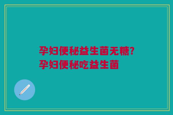 孕妇便秘益生菌无糖？孕妇便秘吃益生菌