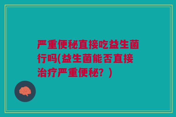 严重便秘直接吃益生菌行吗(益生菌能否直接治疗严重便秘？)