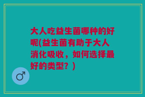 大人吃益生菌哪种的好呢(益生菌有助于大人消化吸收，如何选择最好的类型？)