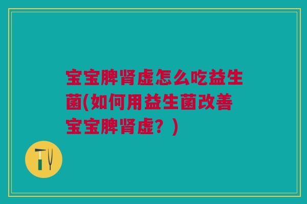 宝宝脾肾虚怎么吃益生菌(如何用益生菌改善宝宝脾肾虚？)