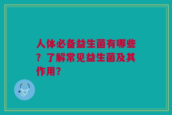 人体必备益生菌有哪些？了解常见益生菌及其作用？