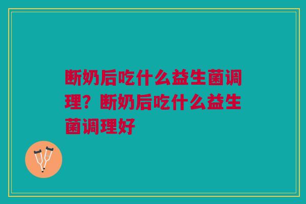 断奶后吃什么益生菌调理？断奶后吃什么益生菌调理好
