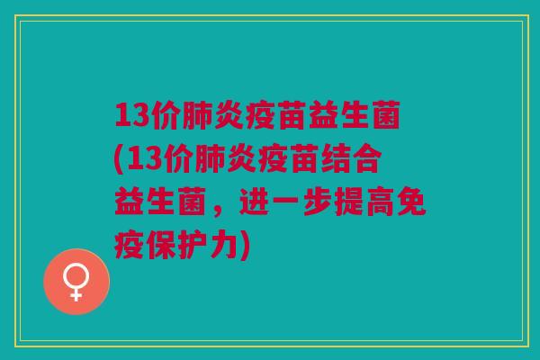 13价肺炎疫苗益生菌(13价肺炎疫苗结合益生菌，进一步提高免疫保护力)