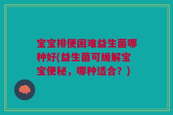 宝宝排便困难益生菌哪种好(益生菌可缓解宝宝便秘，哪种适合？)