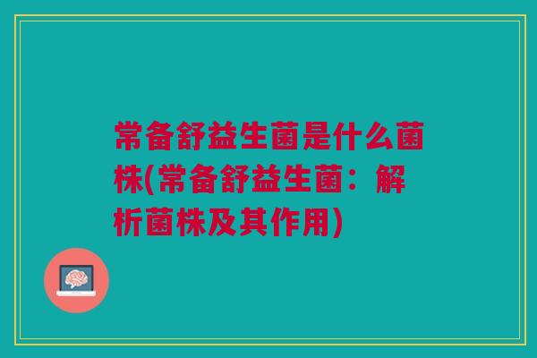 常备舒益生菌是什么菌株(常备舒益生菌：解析菌株及其作用)