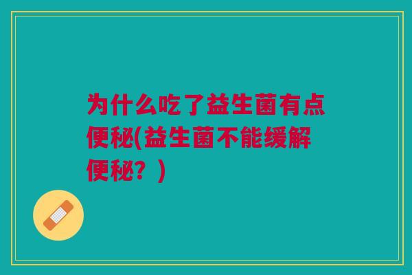 为什么吃了益生菌有点便秘(益生菌不能缓解便秘？)