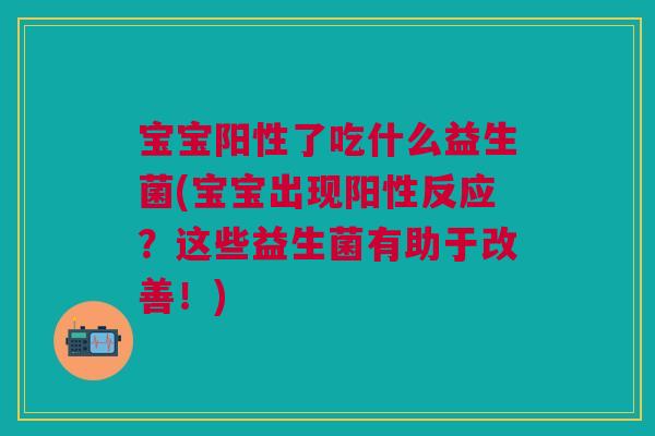 宝宝阳性了吃什么益生菌(宝宝出现阳性反应？这些益生菌有助于改善！)