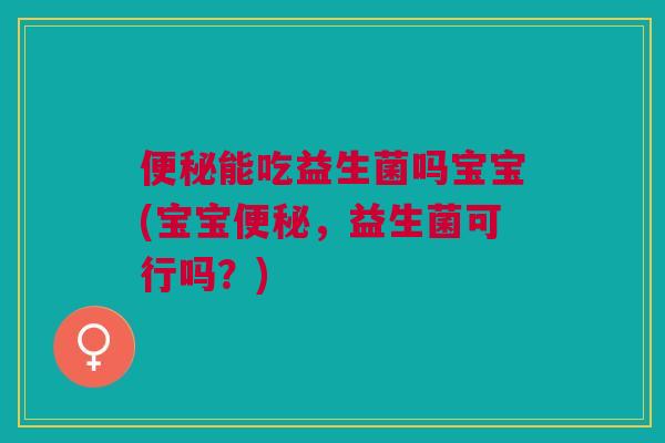 便秘能吃益生菌吗宝宝(宝宝便秘，益生菌可行吗？)