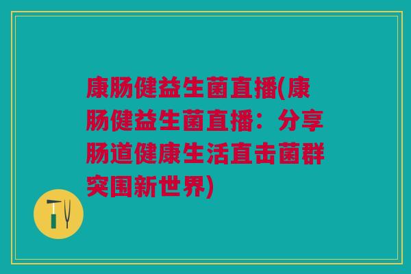 康肠健益生菌直播(康肠健益生菌直播：分享肠道健康生活直击菌群突围新世界)