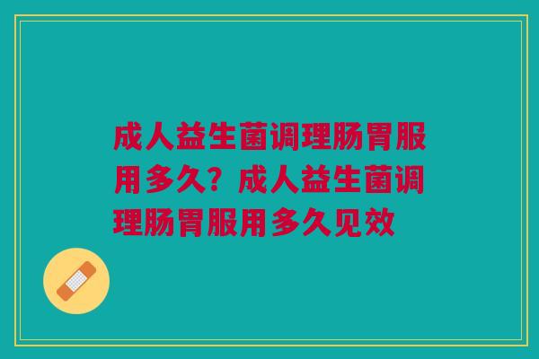 成人益生菌调理肠胃服用多久？成人益生菌调理肠胃服用多久见效