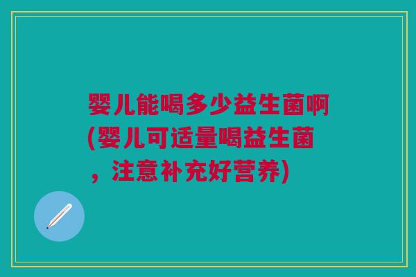 婴儿能喝多少益生菌啊(婴儿可适量喝益生菌，注意补充好营养)