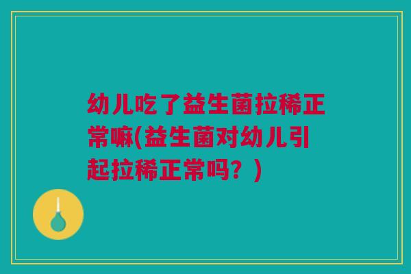 幼儿吃了益生菌拉稀正常嘛(益生菌对幼儿引起拉稀正常吗？)