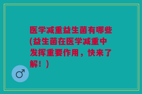 医学减重益生菌有哪些(益生菌在医学减重中发挥重要作用，快来了解！)