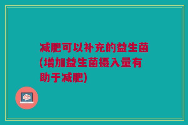 减肥可以补充的益生菌(增加益生菌摄入量有助于减肥)