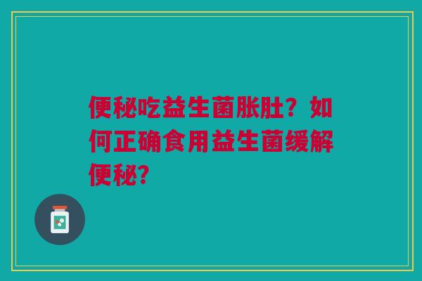 便秘吃益生菌胀肚？如何正确食用益生菌缓解便秘？