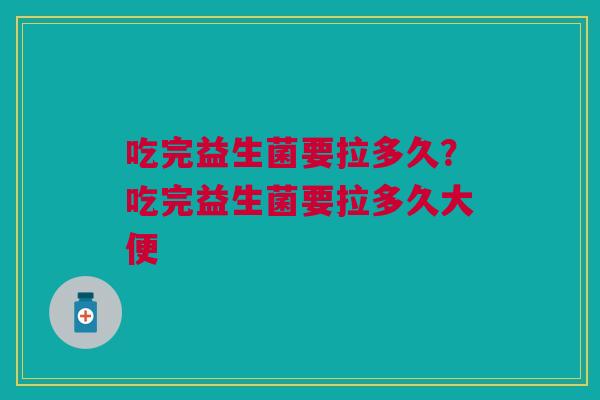 吃完益生菌要拉多久？吃完益生菌要拉多久大便