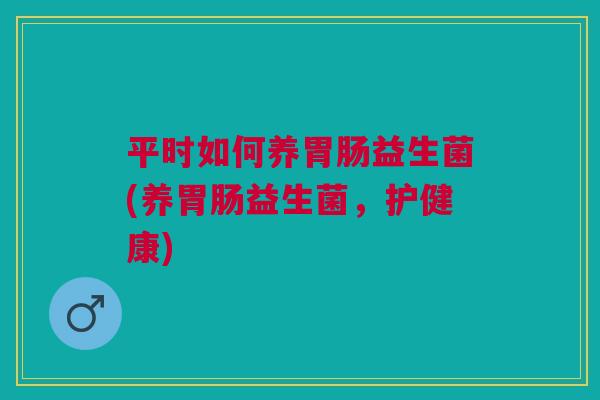 平时如何养胃肠益生菌(养胃肠益生菌，护健康)
