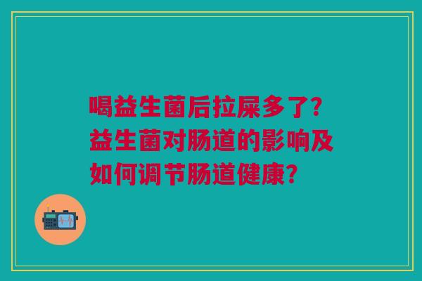 喝益生菌后拉屎多了？益生菌对肠道的影响及如何调节肠道健康？