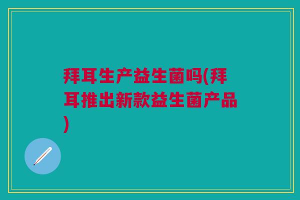 拜耳生产益生菌吗(拜耳推出新款益生菌产品)