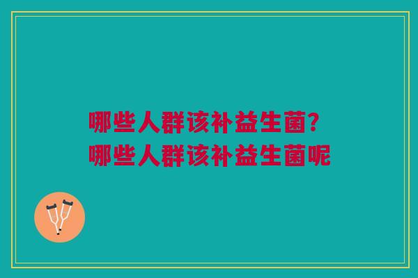 哪些人群该补益生菌？哪些人群该补益生菌呢